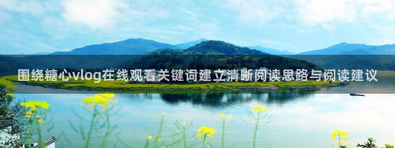 糖心vlog在线观看免费:围绕糖心vlog在线观看关键词建立清晰阅读思路与阅读建议