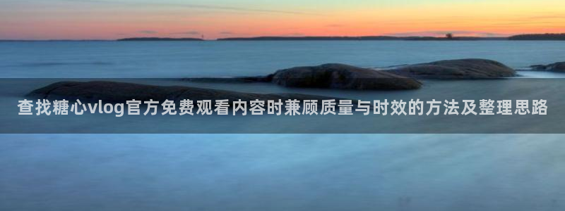 糖心vlog日常生活:查找糖心vlog官方免费观看内容时兼顾质量与时效的方法及整理思路