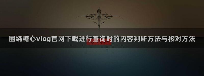 糖心网页版:围绕糖心vlog官网下载进行查询时的内容判断方法与核对方法