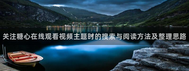 糖心视频免费：关注糖心在线观看视频主题时的搜索与阅读方法及整理思路