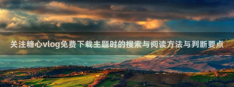 91糖心vlog：关注糖心vlog免费下载主题时的搜索与阅读方法与判断要点