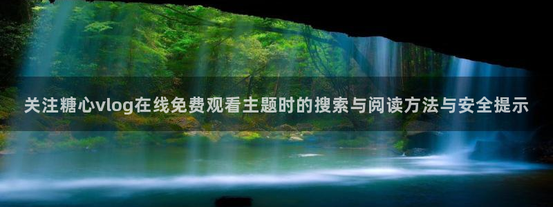 糖心免费版破解:关注糖心vlog在线免费观看主题时的搜索与阅读方法与安全提示