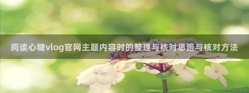 糖心vlog桥本香菜：阅读心糖vlog官网主题内容时的整理与核对思路与核对方法