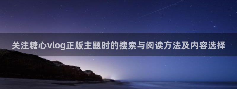 糖心vlog免费版在线观看:关注糖心vlog正版主题时的搜索与阅读方法及内容选择